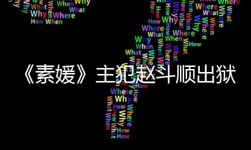 间 面望和主犯赵斗者见多次媛狱时称希素顺出受害