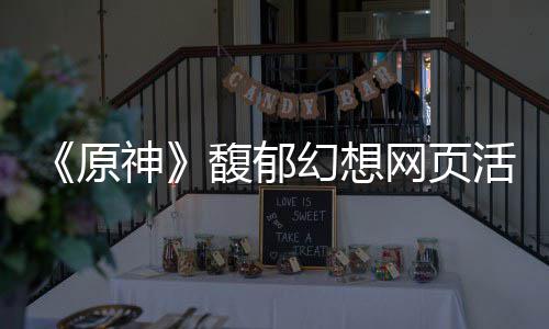 网页地址原一览幻想活动神馥郁