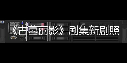 新剧戏剧集坚持墓丽古光 照曝自己动作影演员拍摄
