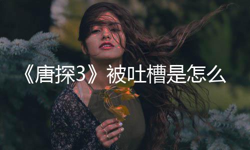 被么回么了什应说唐探3吐槽陈思诚回是怎事