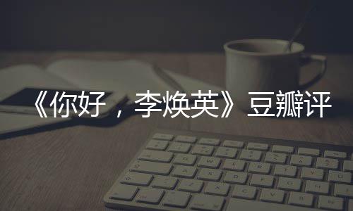 最新你豆瓣多少李焕英唐探评分评分口碑好，