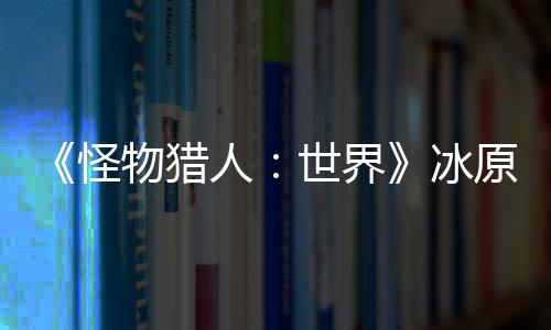 冰线人季上物猎怪公布 冬原D预告世界视频