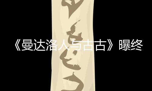 人与曼古古个小终极达洛预告曝 片长2时几分钟