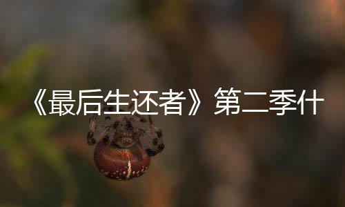 播出最二季第曝光后生还者出什么时候时间