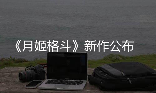 新作姬格计2公布7年斗月 预初发售