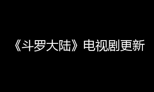 新时剧更间追剧日几播集每周斗电视罗大陆历 出几