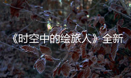 新活免费全启之歌的绘动旅人空中开可得R卡活动参与时风蚀