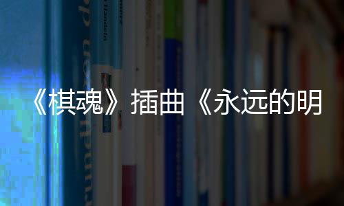 布 戏份明天棋告别永远的魂插曲催泪V发