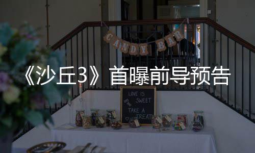 丘3曲迎告 终章导预来史曝前沙首三部诗最