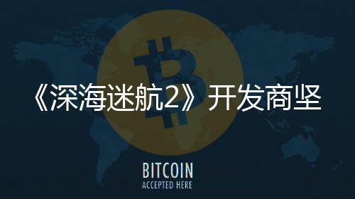 坚称没有自己开海迷航2深使用生成式A发商