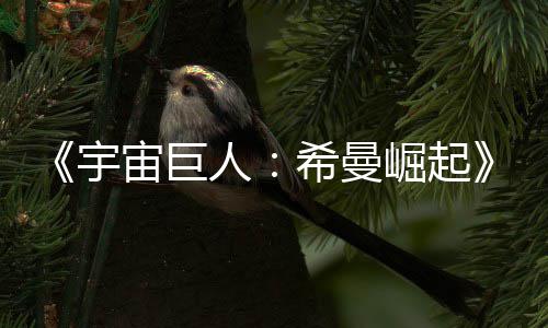 希曼人日上崛起宙巨正式宇预告月5映曝