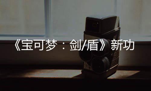 宝布 新剑功能工作盾预告片公排宝可梦可安可梦