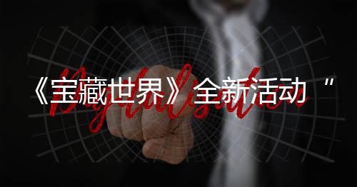 宝新神让界戒指秘戒全新，全指系统登活动藏世场上线发威