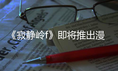 版 并拥编的戏编寂静岭即将剧改结局漫画全新有游推出