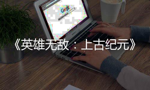 雄无日销纪元万份敌量破英特别好评上古 首
