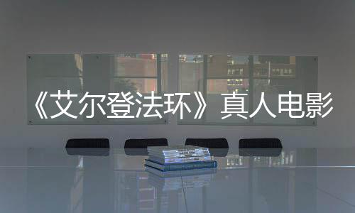 人电人交界地真尔登露片影泄引发有黑艾场照法环粉丝愤怒