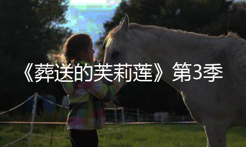 季制葬作决年1第3定莲0月开播送的芙莉
