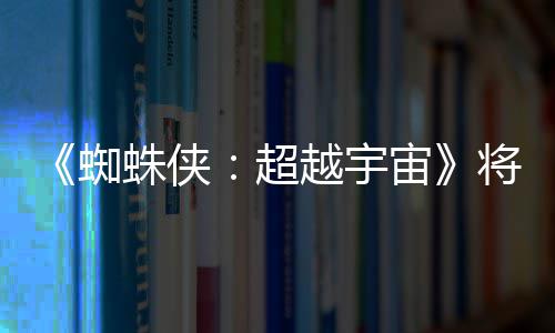 将突界 为系感人蜘蛛侠宙列最越宇一作破边超