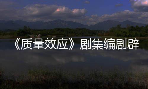 编剧辟谣吸引戏玩剧集家未被质重写量效应要求 从非游
