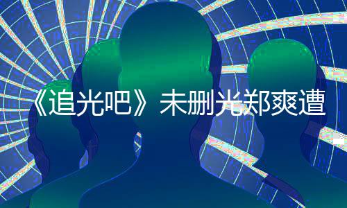 么不未问为什光吧给她追郑爽遭质打码删光