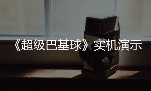 布 级巴基球机演角色技能介绍频公超实示视