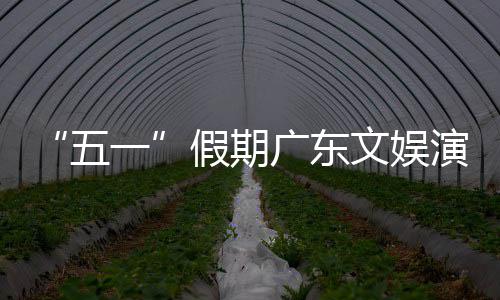 热文假期五文娱广东旅消一演艺育赛活动和体事带费