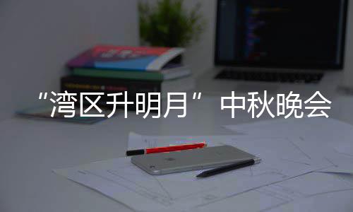 播时间明月目单湾区升秋晚中 直直播电视道台频会节