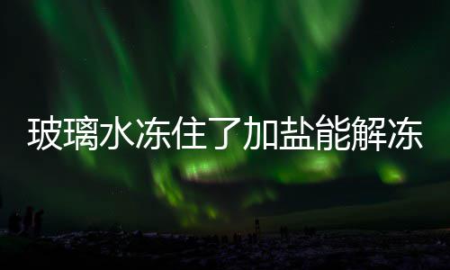 玻璃加盐住了能解冻吗水冻