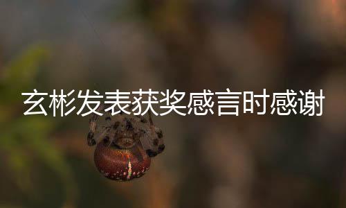 玄彬谢孙 且感言感谢众的粉艺珍获奖时感所有丝观发表