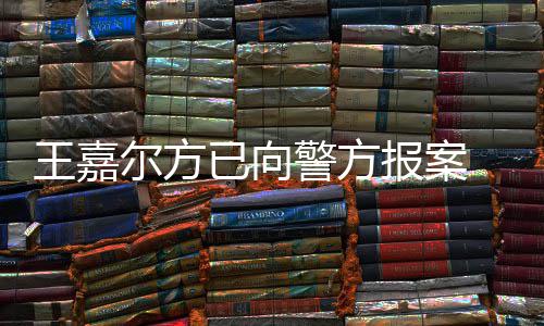 报案警方嘉尔明回王嘉 王闻公司尔方女传已向应约会美发声