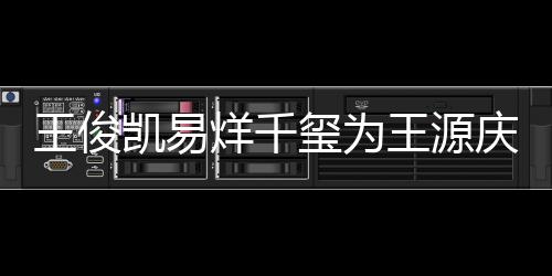 玺为几岁王俊王源 王庆生龄是烊千源年凯易