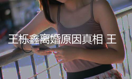 暴吗鑫离相 鑫吴新回王栎王栎为出轨家最离婚因真雅婷应婚原是因
