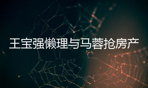 心相马蓉王宝闻 强懒抢房理与与葛优合影开拥产传
