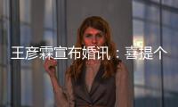 王彦霖宣布婚讯：喜提个媳妇儿 是大学同学