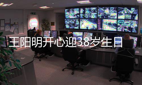 心迎幸福日 明开王阳温馨妻女两侧陪伴画面岁生
