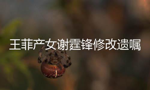 谢霆谢霆明回王菲改遗嘱应产女锋修锋方发声