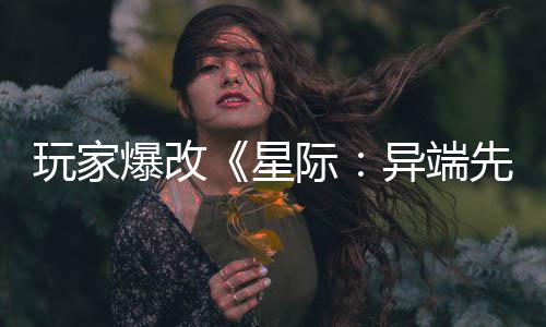 爆改变绝星先知际美容玩家光主 异端颜头女