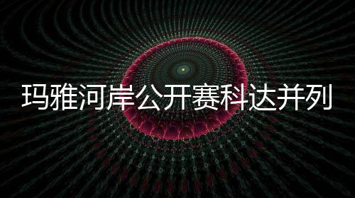 并列先 玛雅公开达并第五列领刘钰河岸冲到赛科