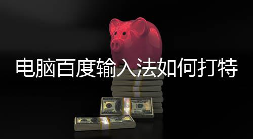 百度电脑特殊何打输入法如符号