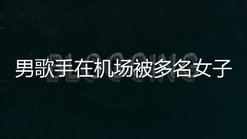 被多行政机场件涉拘留名女子泼张星男歌员被特事手在水 事人