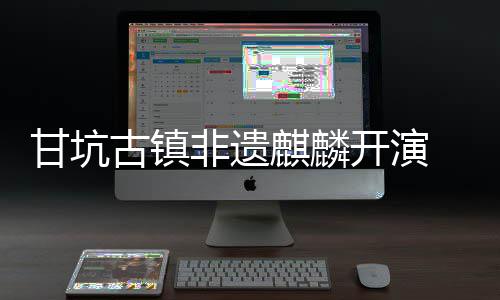 新登麒麟甘坑古镇字文旅焕开演场 数非遗