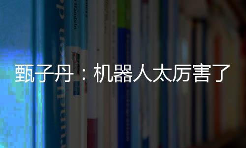 不过人太机器我可甄子能打丹厉害了