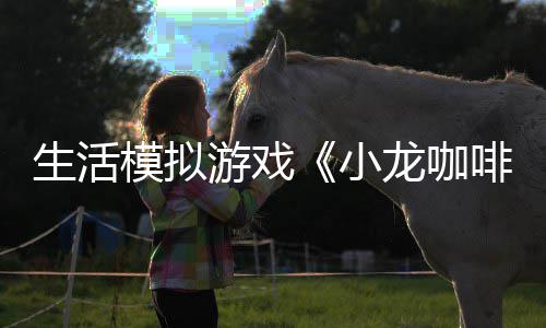 小日登模拟龙咖陆s游戏1月平台生活啡馆