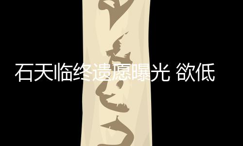 搞追低调临终遗愿 欲曝光处理石天身后事拒思会