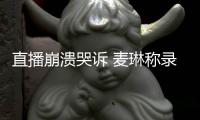 直播崩溃哭诉 麦琳称录完《再见爱人》过得不好