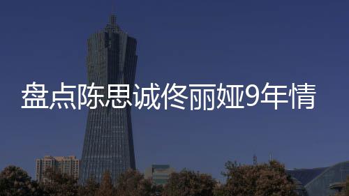 间线完整情时情史过程9年丽娅 恋盘点回顾陈思诚佟