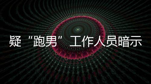 工作人自知而不女星的走离开了疑员暗跑男蠢示有