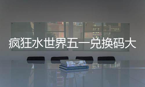 界五大全一兑换码水世疯狂