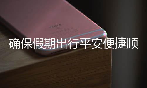 便捷部多行假期交通举保假五一确保期出障运输平安出行措并顺畅
