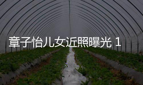 白超像醒醒光 章子照曝儿子女近呆萌怡儿皮肤1岁